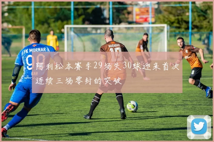 阿利松本赛季29场失30球迎来首次连续三场零封的突破
