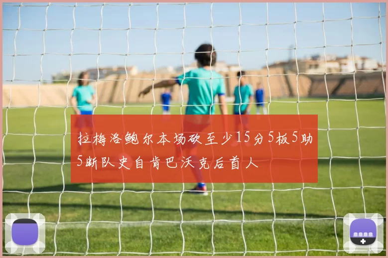 拉梅洛鲍尔本场砍至少15分5板5助5断队史自肯巴沃克后首人