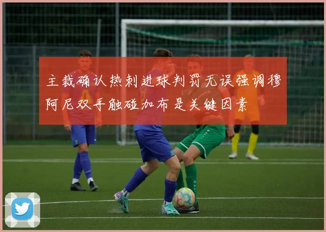 主裁确认热刺进球判罚无误强调穆阿尼双手触碰加布是关键因素