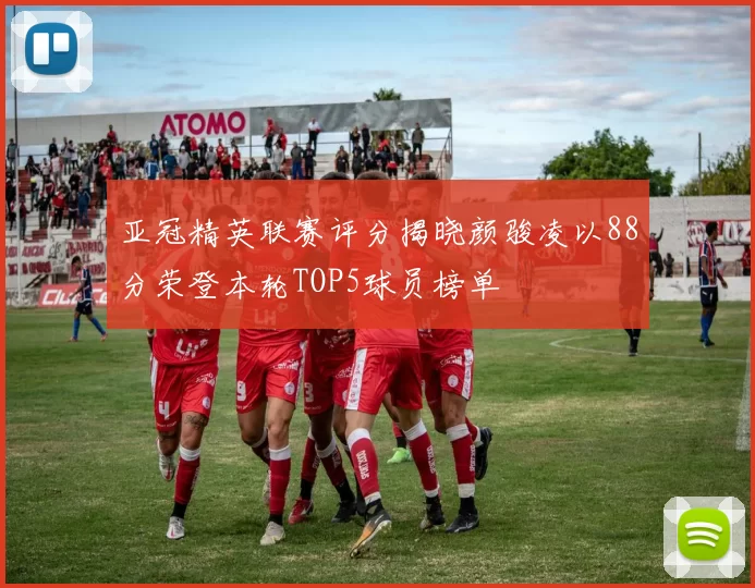 亚冠精英联赛评分揭晓颜骏凌以88分荣登本轮TOP5球员榜单