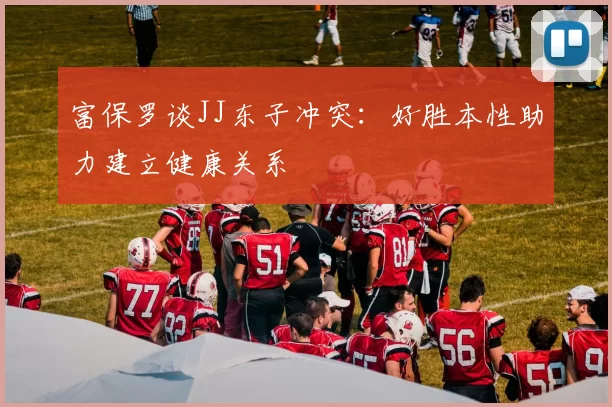 富保罗谈JJ东子冲突：好胜本性助力建立健康关系