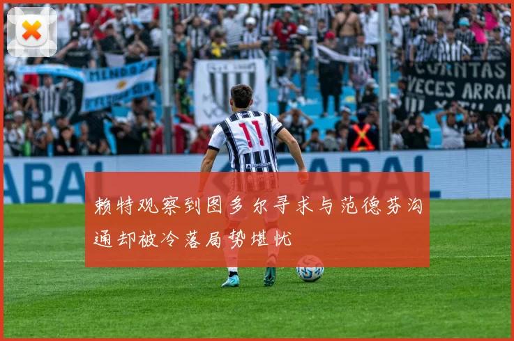 赖特观察到图多尔寻求与范德芬沟通却被冷落局势堪忧