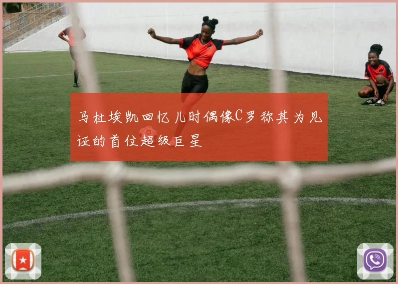 马杜埃凯回忆儿时偶像C罗称其为见证的首位超级巨星