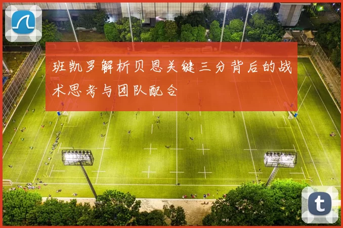 班凯罗解析贝恩关键三分背后的战术思考与团队配合