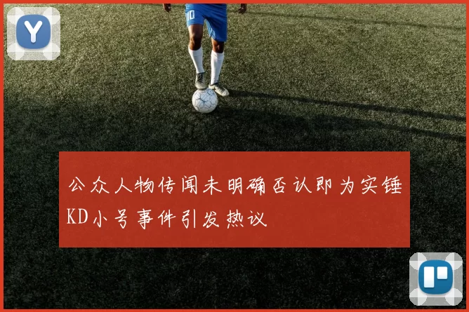 公众人物传闻未明确否认即为实锤KD小号事件引发热议