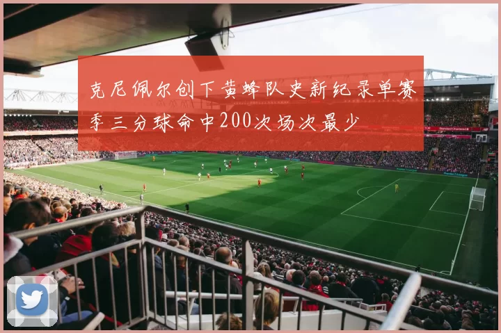 克尼佩尔创下黄蜂队史新纪录单赛季三分球命中200次场次最少