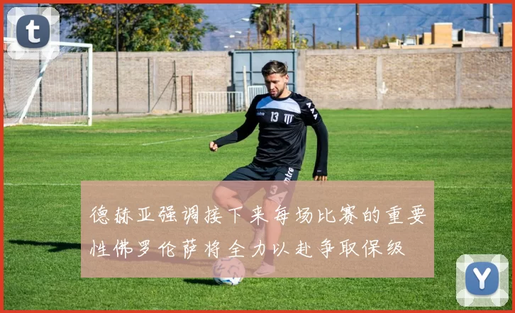 德赫亚强调接下来每场比赛的重要性佛罗伦萨将全力以赴争取保级