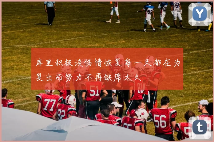 库里积极谈伤情恢复每一天都在为复出而努力不再缺席太久