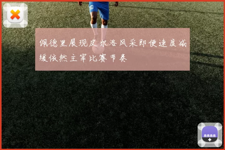 佩德里展现皮尔洛风采即便速度减缓依然主宰比赛节奏