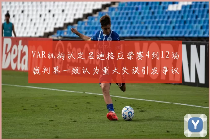 VAR机构认定吕迪格应禁赛4到12场裁判界一致认为重大失误引发争议