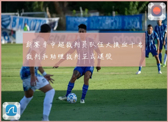 新赛季中超裁判员队伍大换血十名裁判和助理裁判正式退役