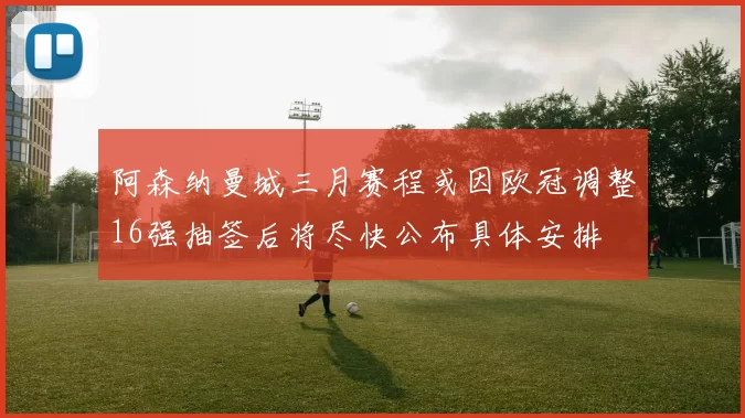 阿森纳曼城三月赛程或因欧冠调整16强抽签后将尽快公布具体安排