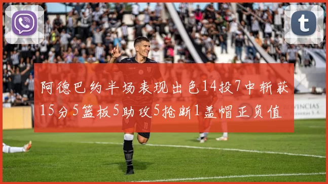 阿德巴约半场表现出色14投7中斩获15分5篮板5助攻5抢断1盖帽正负值高达16