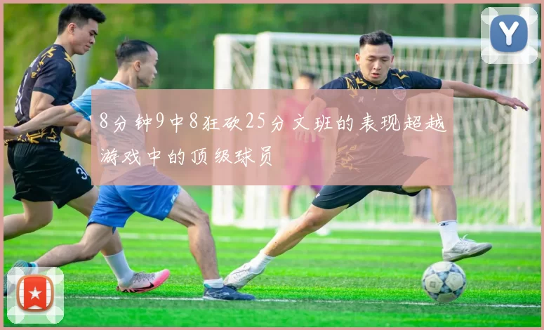 8分钟9中8狂砍25分文班的表现超越游戏中的顶级球员