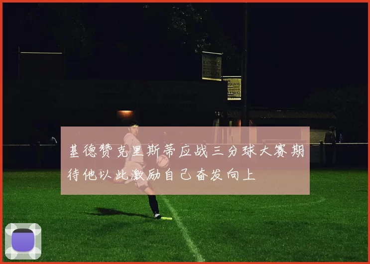 基德赞克里斯蒂应战三分球大赛期待他以此激励自己奋发向上