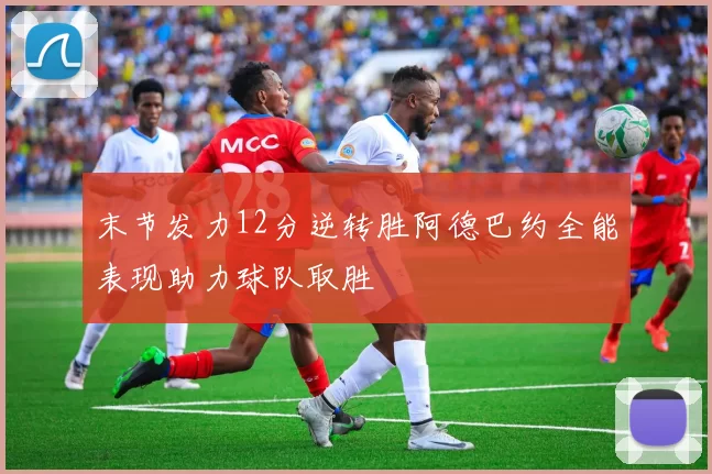 末节发力12分逆转胜阿德巴约全能表现助力球队取胜