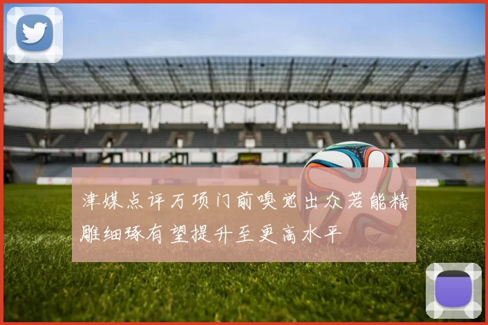 津媒点评万项门前嗅觉出众若能精雕细琢有望提升至更高水平