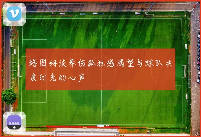 塔图姆谈养伤孤独感渴望与球队共度时光的心声