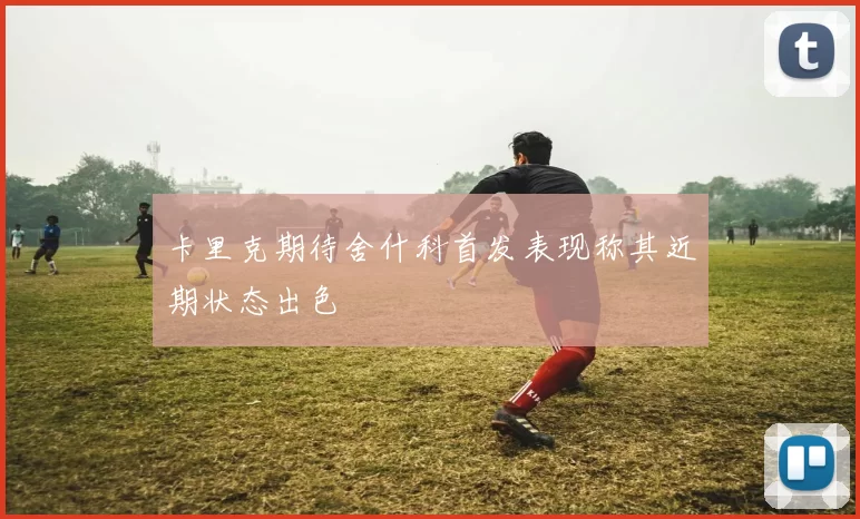 卡里克期待舍什科首发表现称其近期状态出色