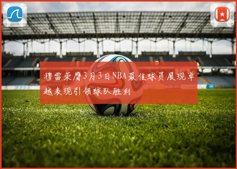 穆雷荣膺3月3日NBA最佳球员展现卓越表现引领球队胜利