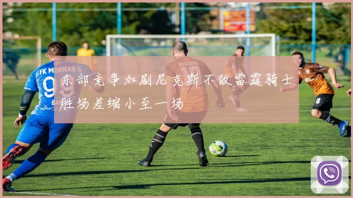 东部竞争加剧尼克斯不敌雷霆骑士胜场差缩小至一场