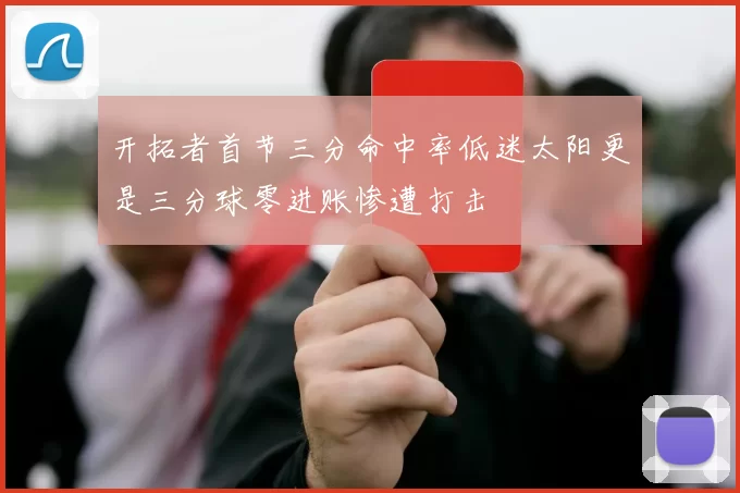 开拓者首节三分命中率低迷太阳更是三分球零进账惨遭打击